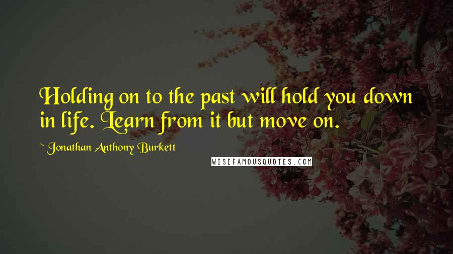 Jonathan Anthony Burkett Quotes: Holding on to the past will hold you down in life. Learn from it but move on.