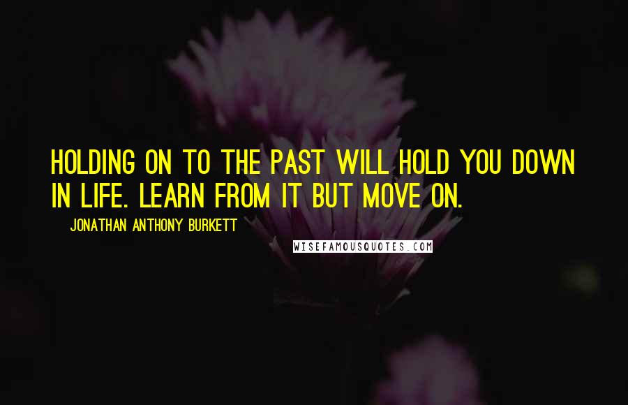 Jonathan Anthony Burkett Quotes: Holding on to the past will hold you down in life. Learn from it but move on.