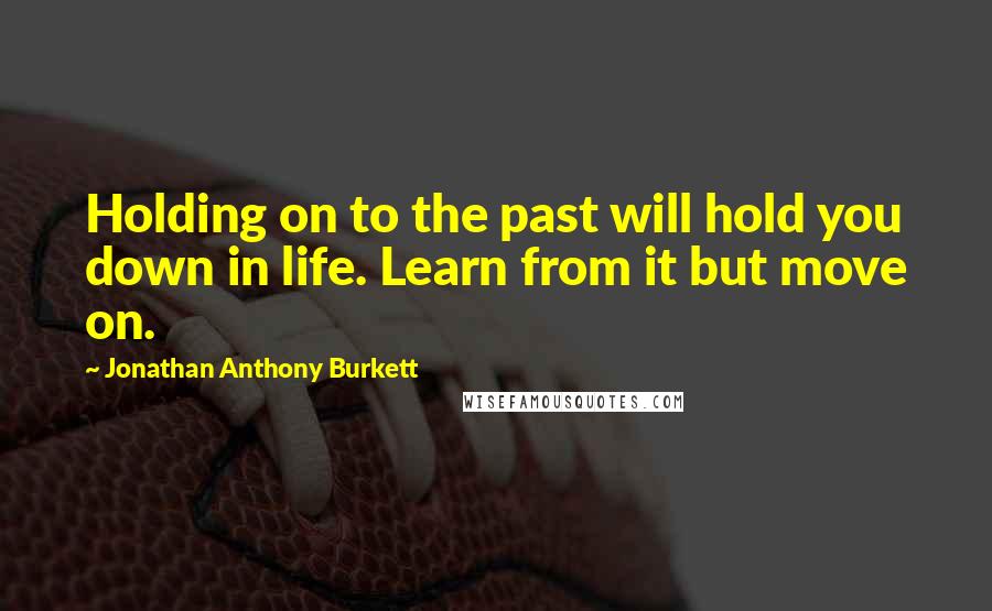 Jonathan Anthony Burkett Quotes: Holding on to the past will hold you down in life. Learn from it but move on.