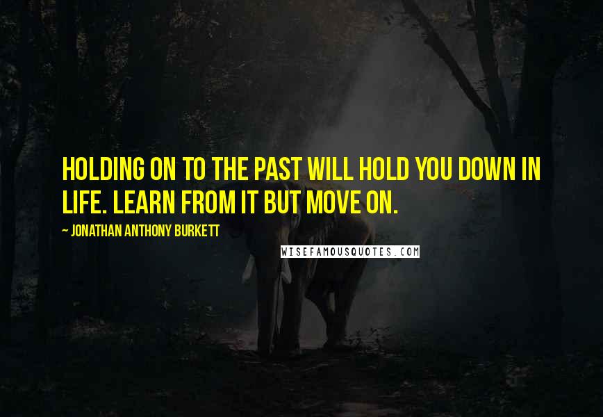 Jonathan Anthony Burkett Quotes: Holding on to the past will hold you down in life. Learn from it but move on.