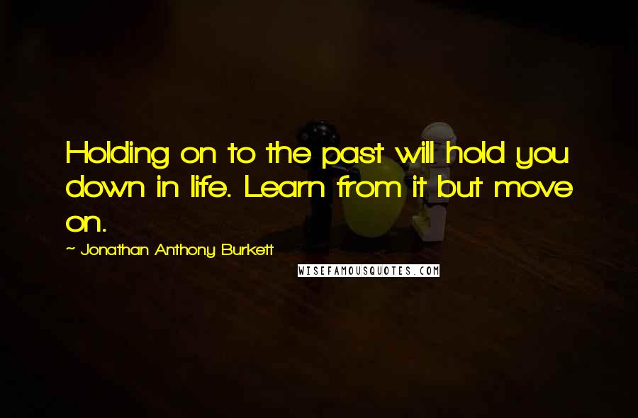 Jonathan Anthony Burkett Quotes: Holding on to the past will hold you down in life. Learn from it but move on.