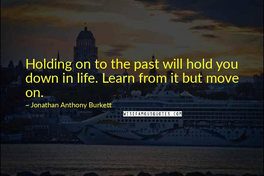 Jonathan Anthony Burkett Quotes: Holding on to the past will hold you down in life. Learn from it but move on.