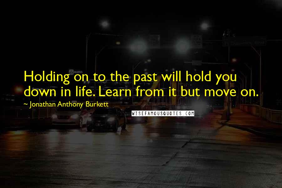 Jonathan Anthony Burkett Quotes: Holding on to the past will hold you down in life. Learn from it but move on.