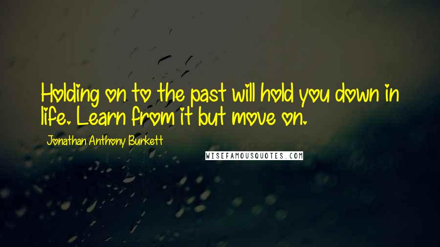 Jonathan Anthony Burkett Quotes: Holding on to the past will hold you down in life. Learn from it but move on.