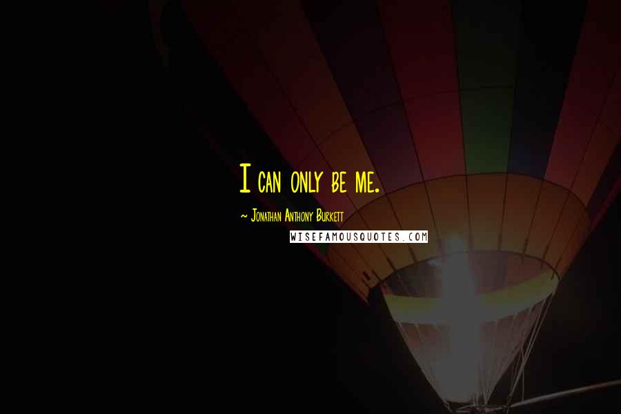 Jonathan Anthony Burkett Quotes: I can only be me.