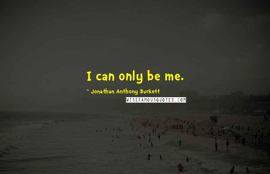 Jonathan Anthony Burkett Quotes: I can only be me.