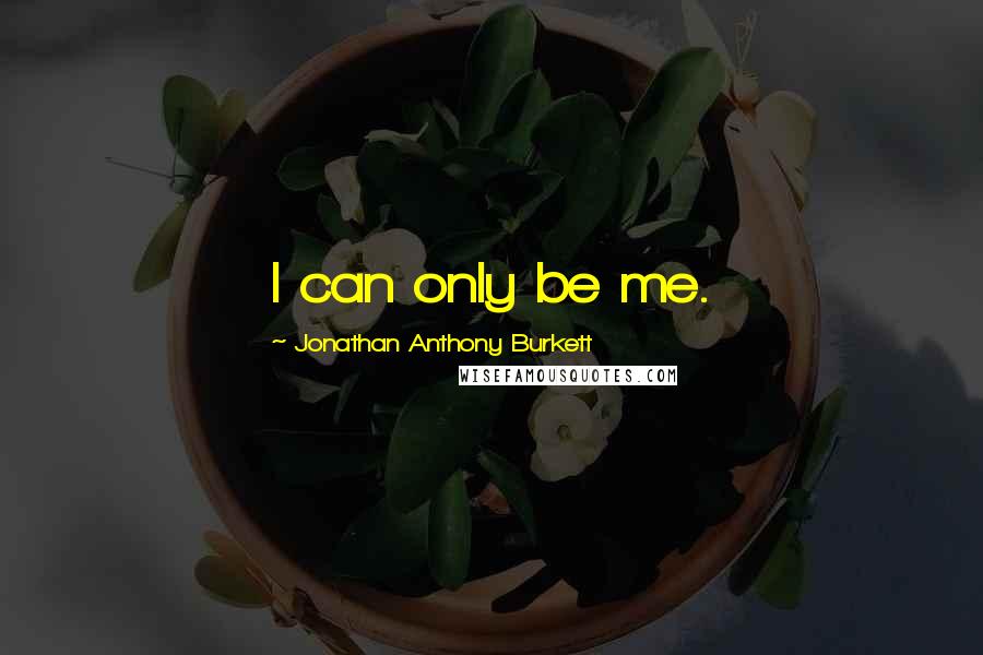 Jonathan Anthony Burkett Quotes: I can only be me.