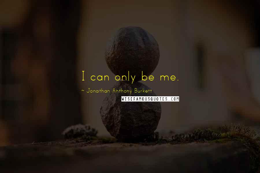 Jonathan Anthony Burkett Quotes: I can only be me.