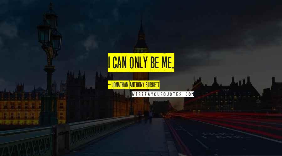 Jonathan Anthony Burkett Quotes: I can only be me.