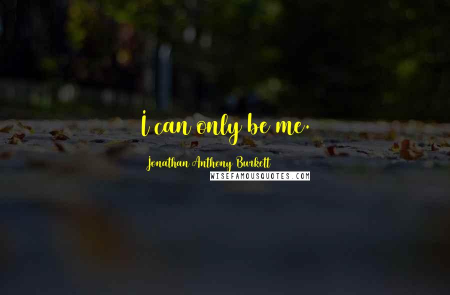Jonathan Anthony Burkett Quotes: I can only be me.