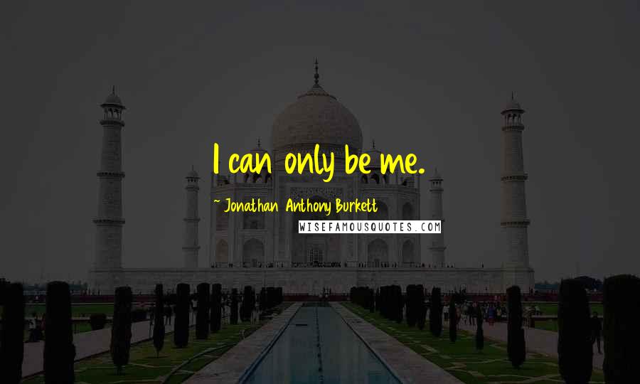 Jonathan Anthony Burkett Quotes: I can only be me.