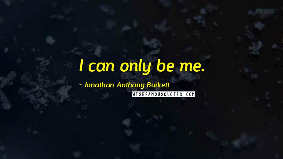 Jonathan Anthony Burkett Quotes: I can only be me.