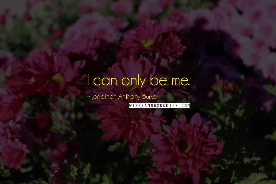 Jonathan Anthony Burkett Quotes: I can only be me.