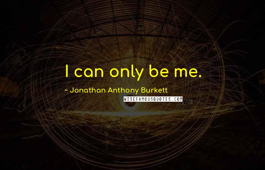 Jonathan Anthony Burkett Quotes: I can only be me.