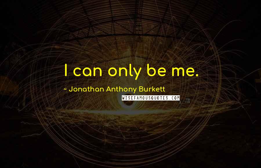 Jonathan Anthony Burkett Quotes: I can only be me.