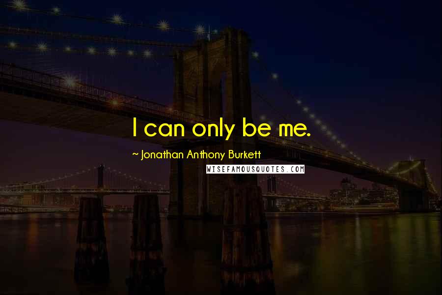 Jonathan Anthony Burkett Quotes: I can only be me.