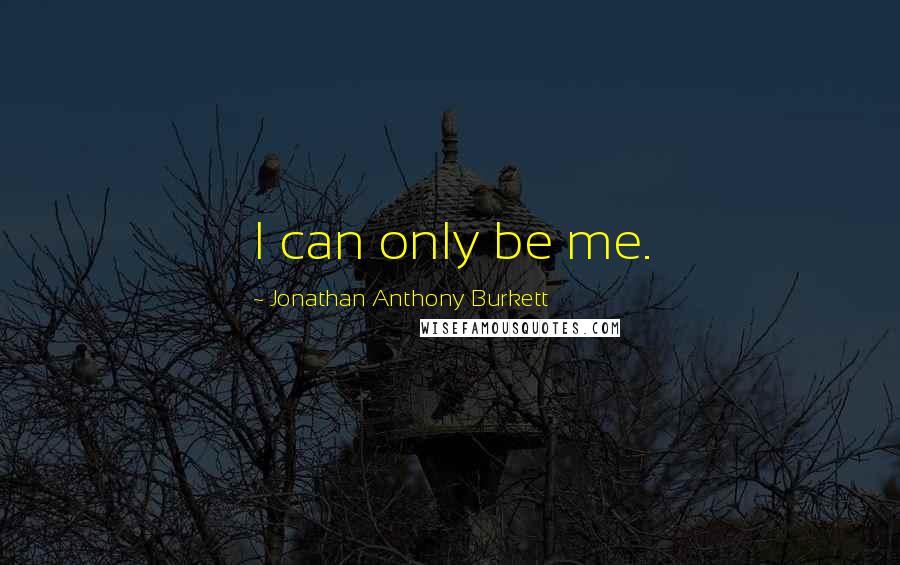 Jonathan Anthony Burkett Quotes: I can only be me.