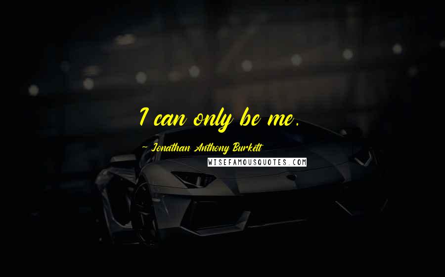 Jonathan Anthony Burkett Quotes: I can only be me.