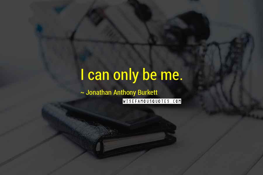 Jonathan Anthony Burkett Quotes: I can only be me.