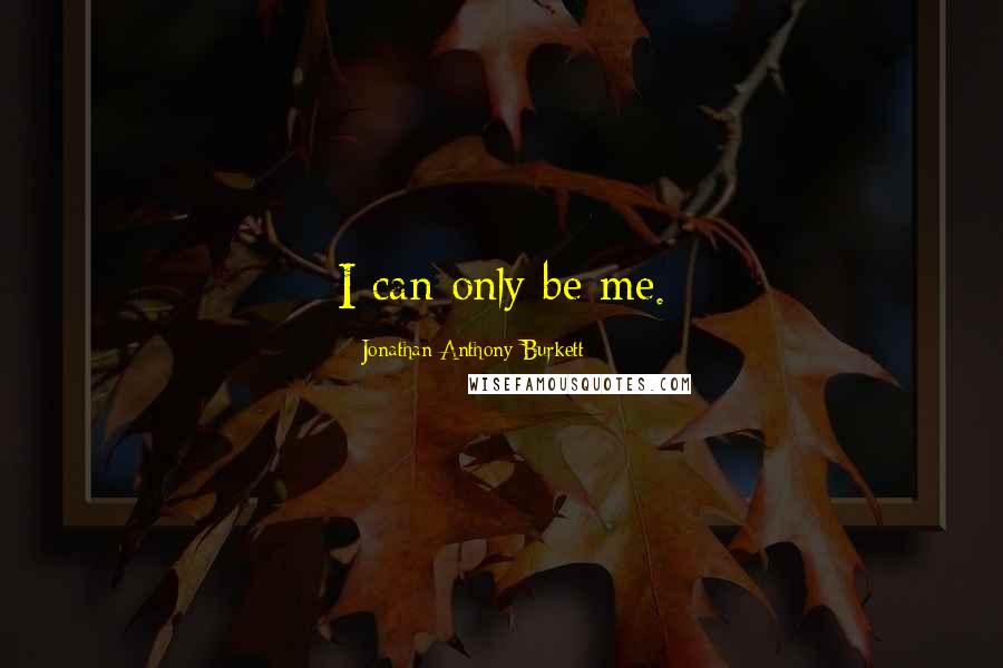 Jonathan Anthony Burkett Quotes: I can only be me.