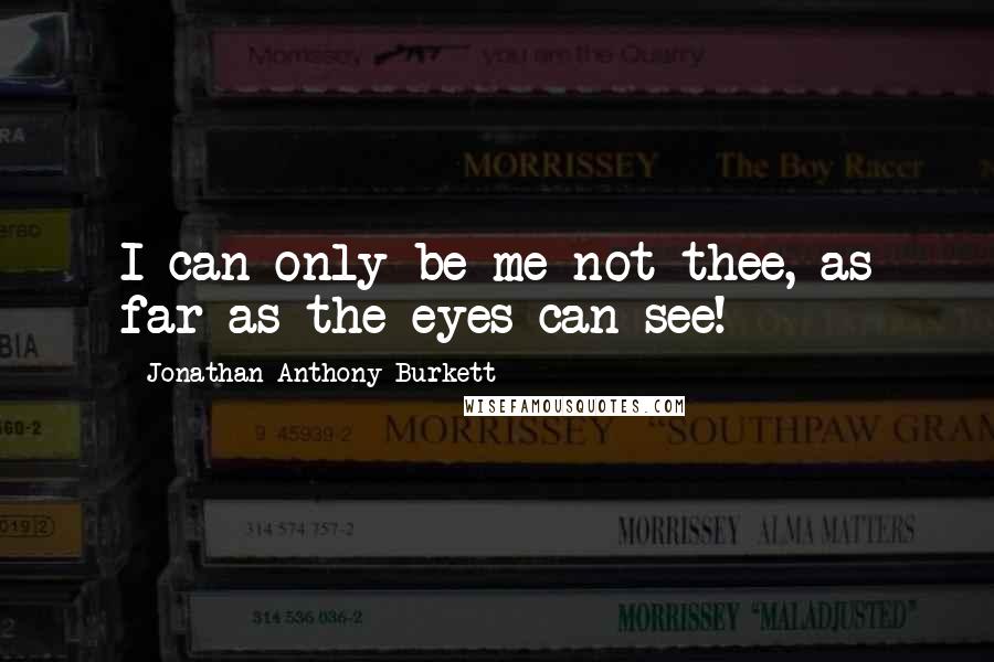 Jonathan Anthony Burkett Quotes: I can only be me not thee, as far as the eyes can see!