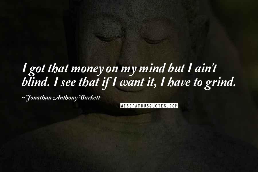 Jonathan Anthony Burkett Quotes: I got that money on my mind but I ain't blind. I see that if I want it, I have to grind.