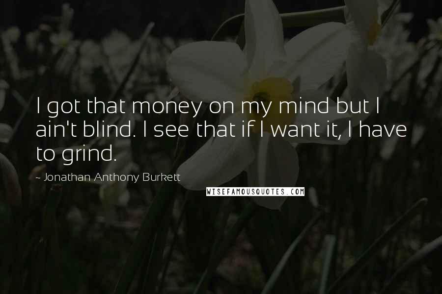 Jonathan Anthony Burkett Quotes: I got that money on my mind but I ain't blind. I see that if I want it, I have to grind.