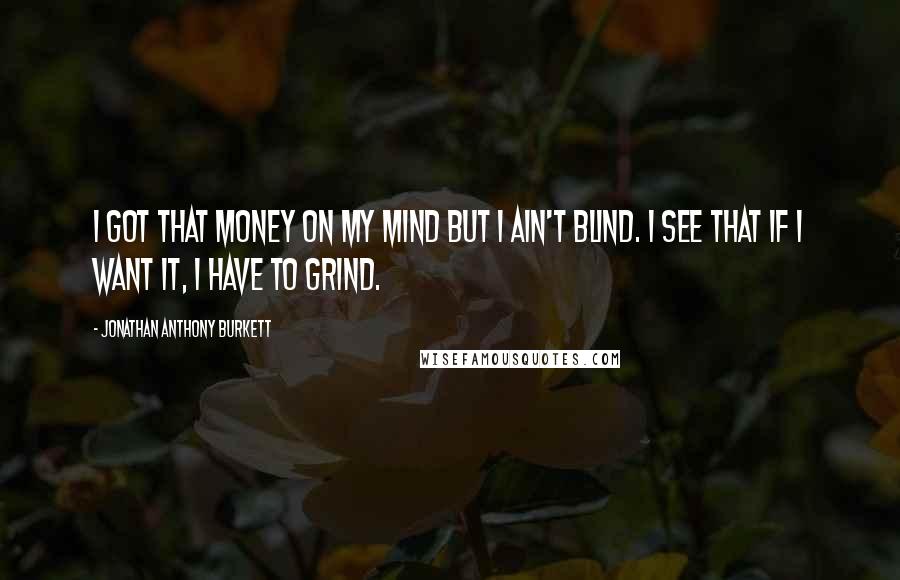 Jonathan Anthony Burkett Quotes: I got that money on my mind but I ain't blind. I see that if I want it, I have to grind.