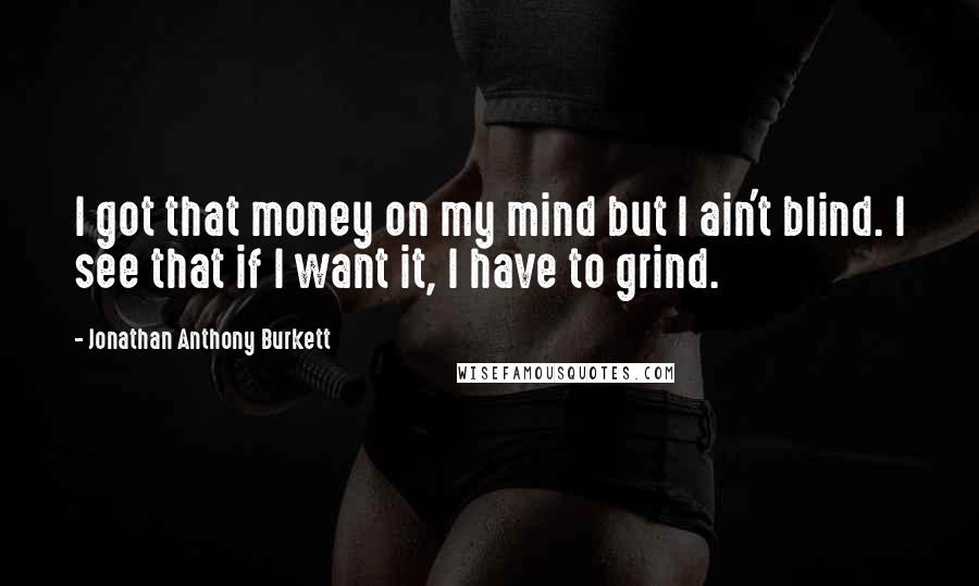 Jonathan Anthony Burkett Quotes: I got that money on my mind but I ain't blind. I see that if I want it, I have to grind.