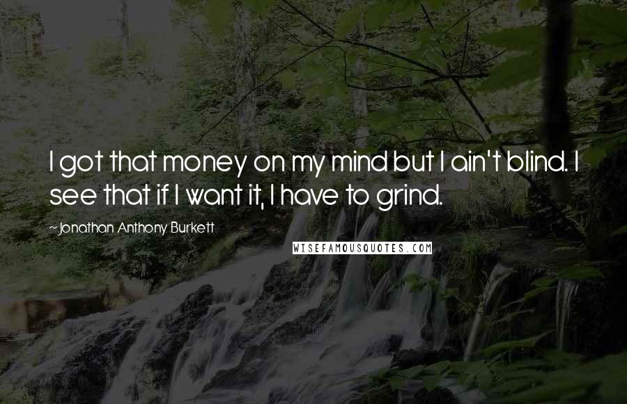 Jonathan Anthony Burkett Quotes: I got that money on my mind but I ain't blind. I see that if I want it, I have to grind.