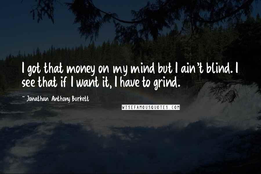 Jonathan Anthony Burkett Quotes: I got that money on my mind but I ain't blind. I see that if I want it, I have to grind.