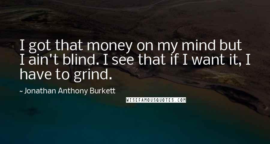 Jonathan Anthony Burkett Quotes: I got that money on my mind but I ain't blind. I see that if I want it, I have to grind.