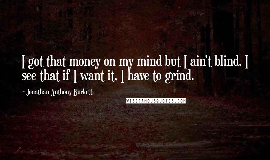 Jonathan Anthony Burkett Quotes: I got that money on my mind but I ain't blind. I see that if I want it, I have to grind.