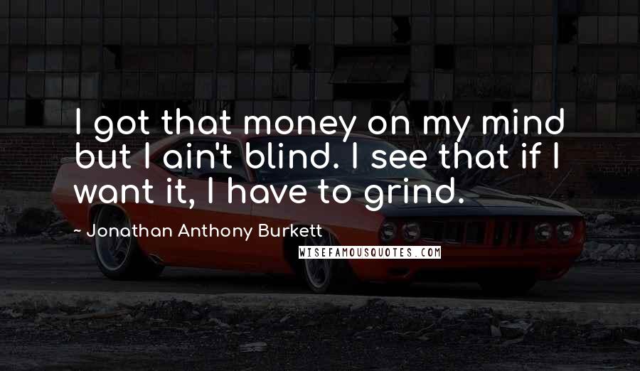 Jonathan Anthony Burkett Quotes: I got that money on my mind but I ain't blind. I see that if I want it, I have to grind.