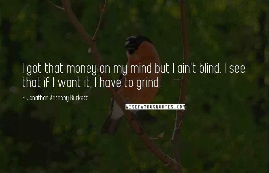 Jonathan Anthony Burkett Quotes: I got that money on my mind but I ain't blind. I see that if I want it, I have to grind.