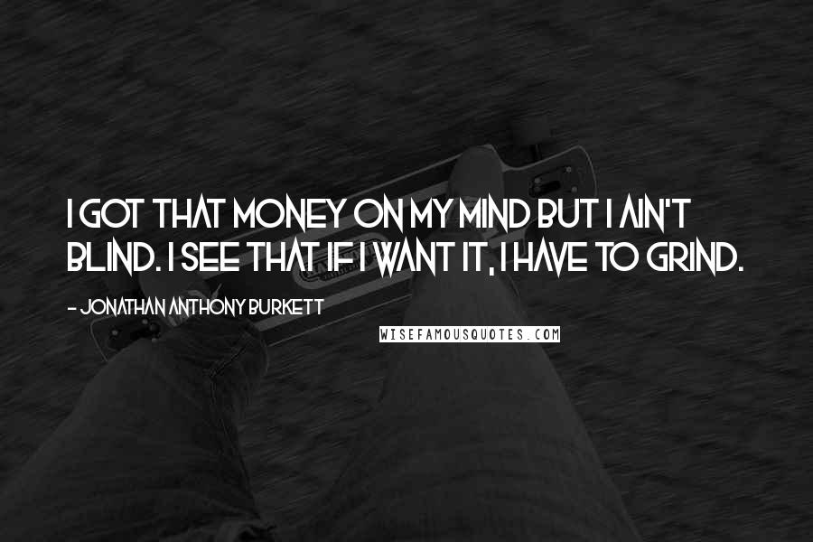 Jonathan Anthony Burkett Quotes: I got that money on my mind but I ain't blind. I see that if I want it, I have to grind.