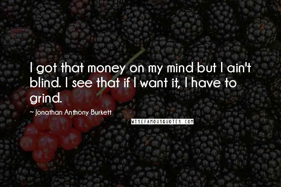 Jonathan Anthony Burkett Quotes: I got that money on my mind but I ain't blind. I see that if I want it, I have to grind.