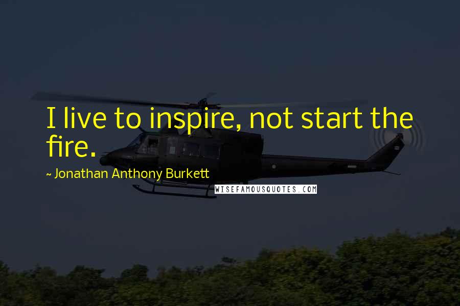 Jonathan Anthony Burkett Quotes: I live to inspire, not start the fire.