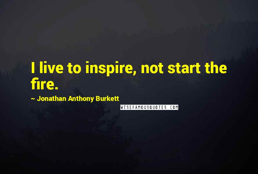 Jonathan Anthony Burkett Quotes: I live to inspire, not start the fire.