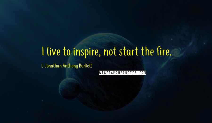 Jonathan Anthony Burkett Quotes: I live to inspire, not start the fire.