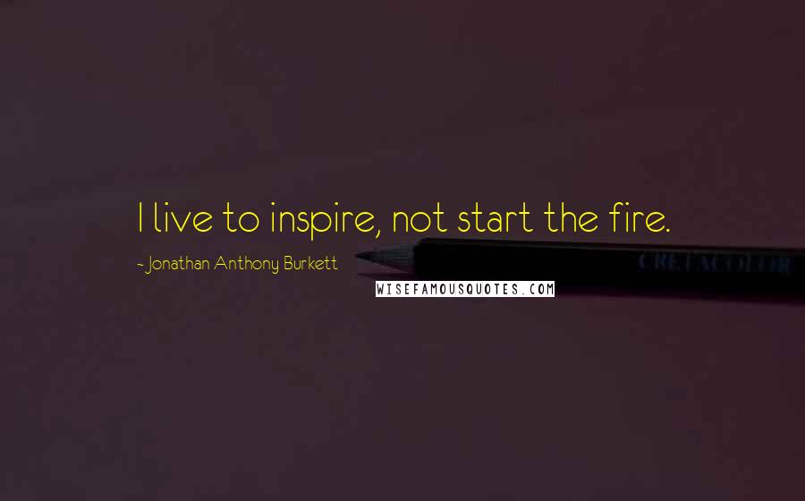 Jonathan Anthony Burkett Quotes: I live to inspire, not start the fire.