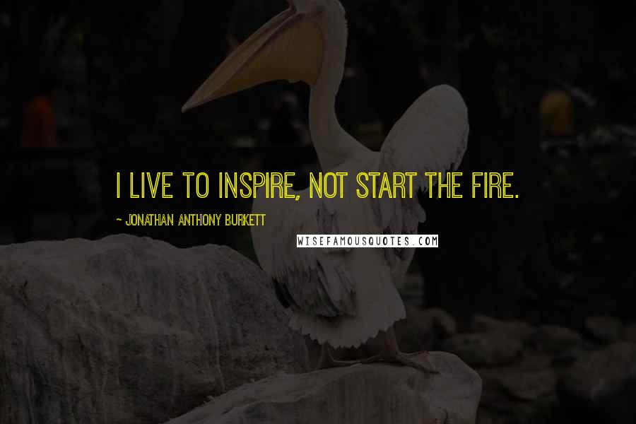 Jonathan Anthony Burkett Quotes: I live to inspire, not start the fire.