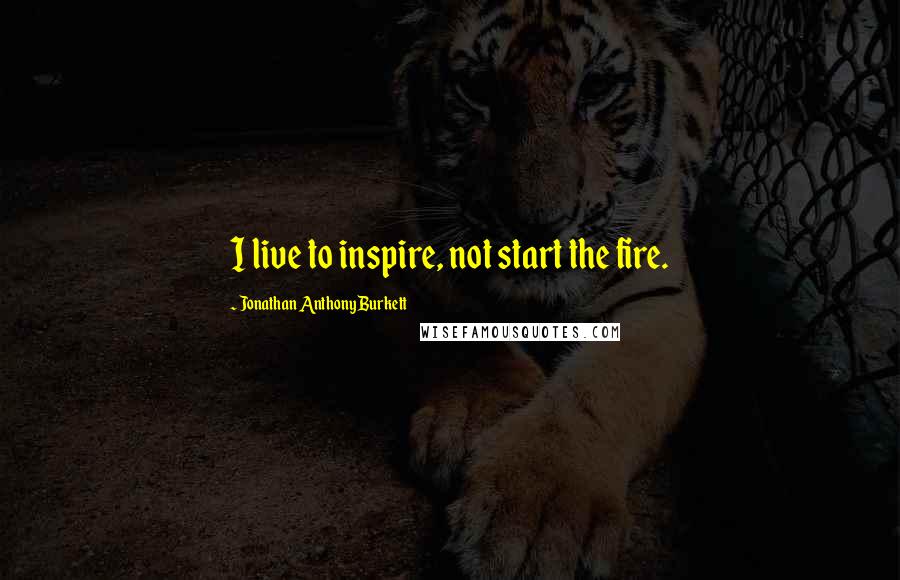 Jonathan Anthony Burkett Quotes: I live to inspire, not start the fire.