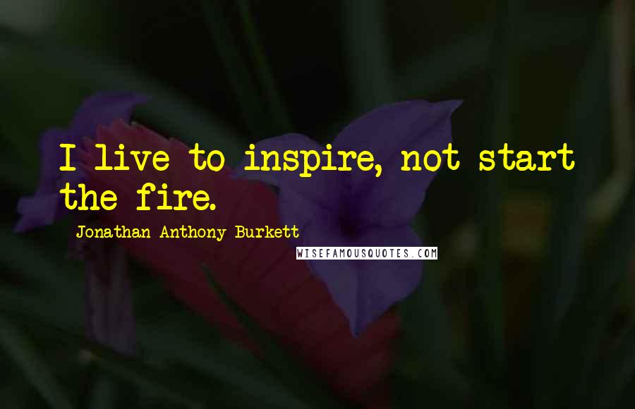 Jonathan Anthony Burkett Quotes: I live to inspire, not start the fire.