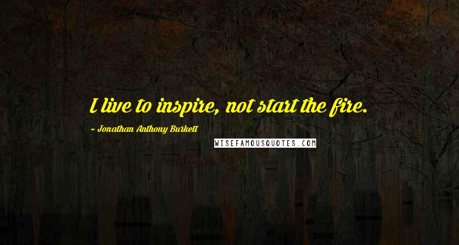 Jonathan Anthony Burkett Quotes: I live to inspire, not start the fire.