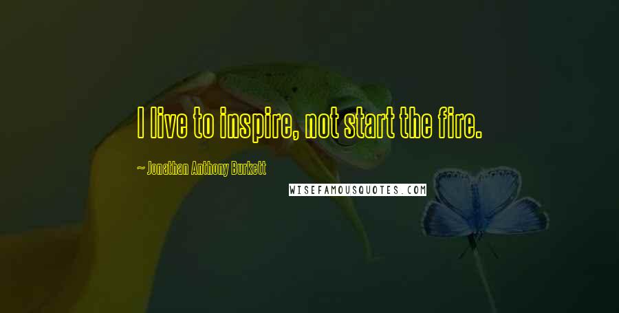 Jonathan Anthony Burkett Quotes: I live to inspire, not start the fire.