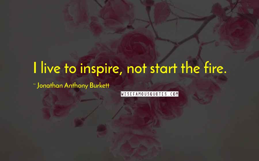 Jonathan Anthony Burkett Quotes: I live to inspire, not start the fire.
