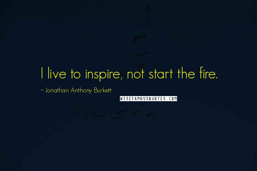 Jonathan Anthony Burkett Quotes: I live to inspire, not start the fire.