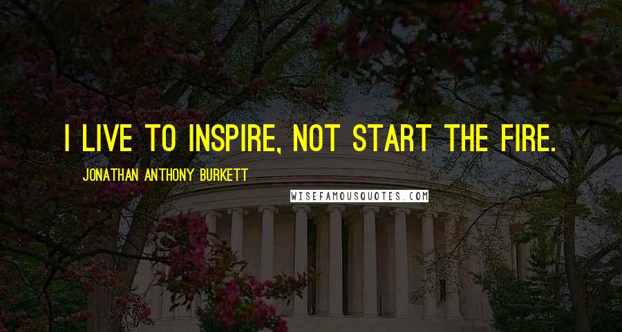 Jonathan Anthony Burkett Quotes: I live to inspire, not start the fire.