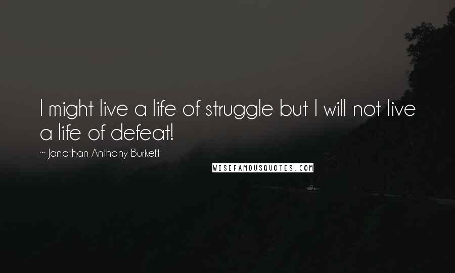 Jonathan Anthony Burkett Quotes: I might live a life of struggle but I will not live a life of defeat!